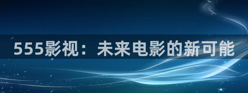 神马草民影院免费观看：555影视：未来电影的新可能