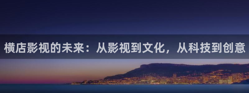 草民好看电影免费观看网站：横店影视的未来：从影视到文化，从科技到创意