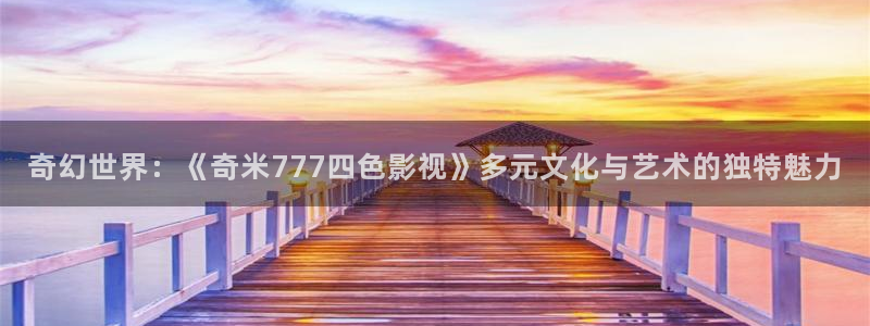 草民影院宅急看：奇幻世界：《奇米777四色影视》多元文化与艺术的独特魅力